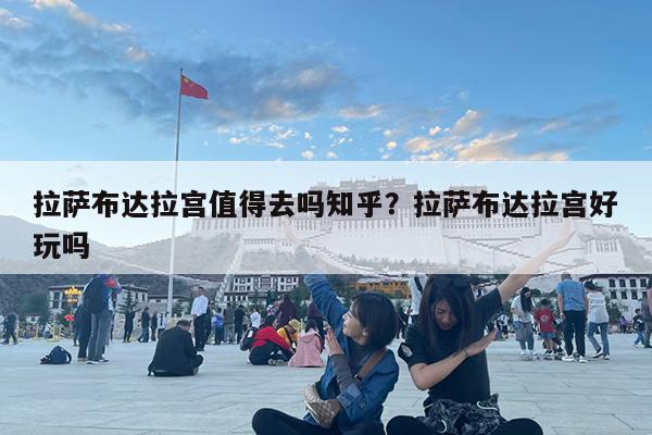 拉萨布达拉宫值得去吗知乎?拉萨布达拉宫好玩吗