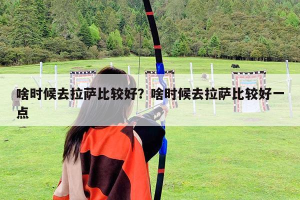 啥时候去拉萨比较好?啥时候去拉萨比较好一点