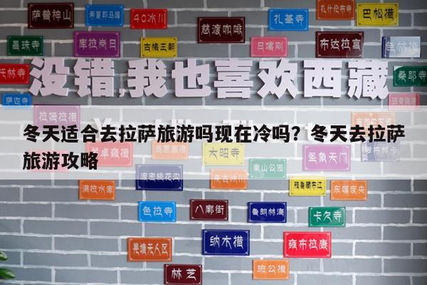 冬天适合去拉萨旅游吗现在冷吗?冬天去拉萨旅游攻略