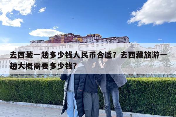 去西藏一趟多少钱人民币合适?去西藏旅游一趟大概需要多少钱?