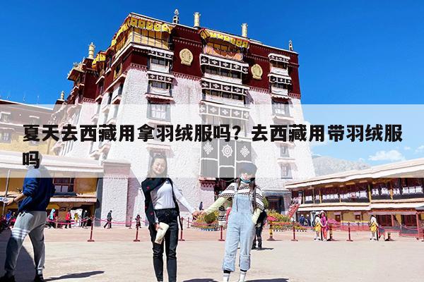 夏天去西藏用拿羽绒服吗?去西藏用带羽绒服吗