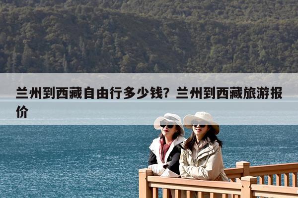 兰州到西藏自由行多少钱?兰州到西藏旅游报价