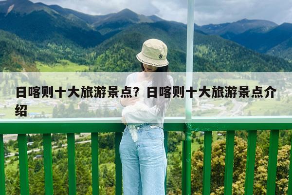 日喀则十大旅游景点?日喀则十大旅游景点介绍