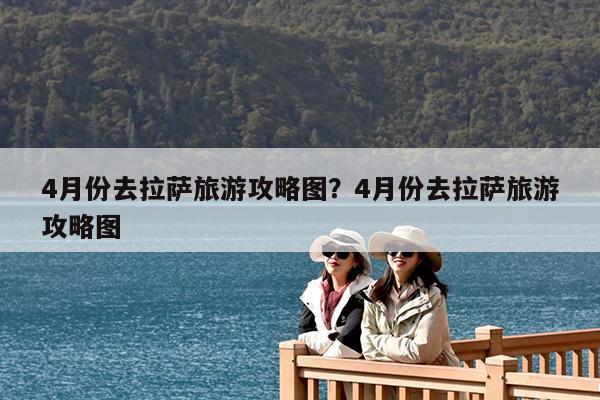 4月份去拉萨旅游攻略图?4月份去拉萨旅游攻略图