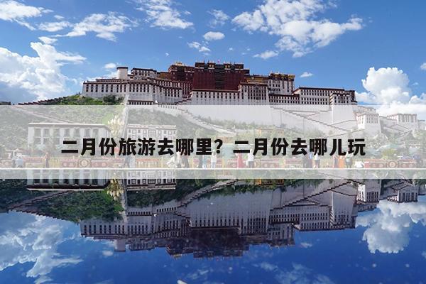 二月份旅游去哪里?二月份去哪儿玩