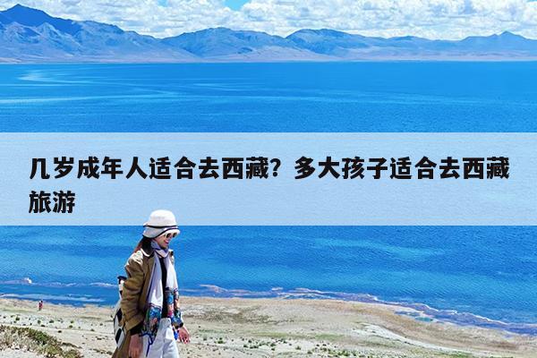 几岁成年人适合去西藏?多大孩子适合去西藏旅游