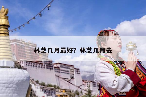 林芝几月最好?林芝几月去