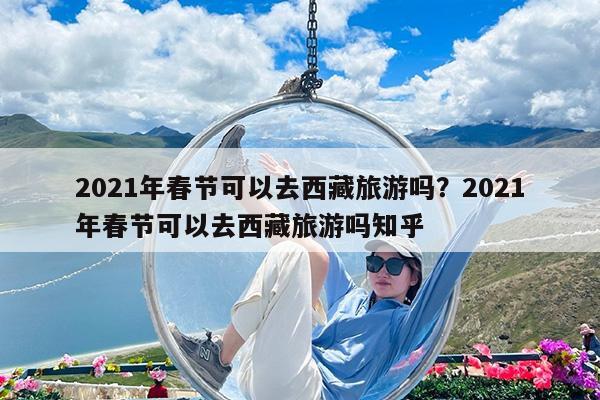 2021年春节可以去西藏旅游吗?2021年春节可以去西藏旅游吗知乎