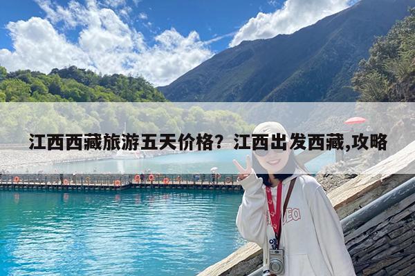 江西西藏旅游五天价格?江西出发西藏,攻略