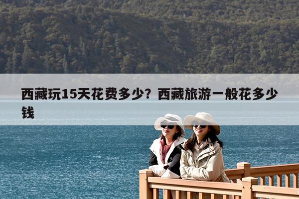 西藏玩15天花费多少?西藏旅游一般花多少钱