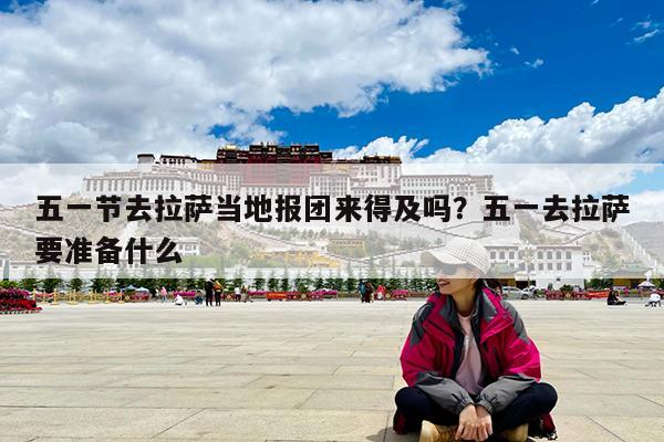 五一节去拉萨当地报团来得及吗?五一去拉萨要准备什么