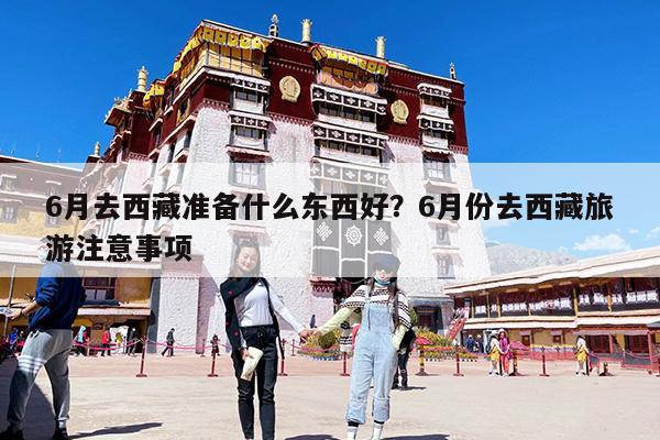 6月去西藏准备什么东西好?6月份去西藏旅游注意事项