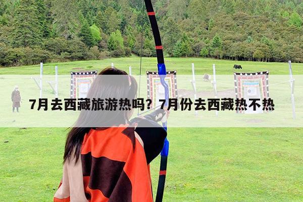 7月去西藏旅游热吗?7月份去西藏热不热