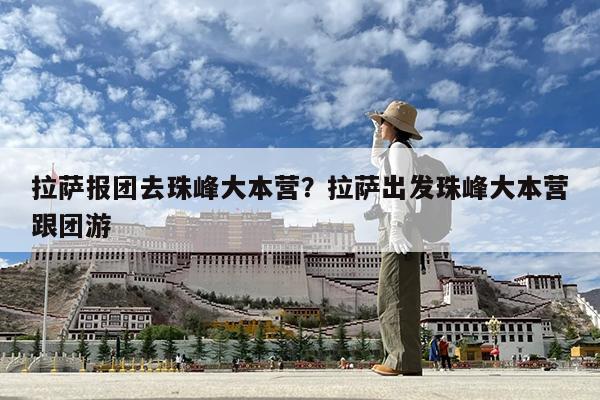 拉萨报团去珠峰大本营?拉萨出发珠峰大本营跟团游