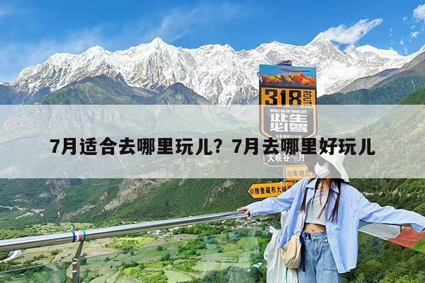 7月适合去哪里玩儿?7月去哪里好玩儿