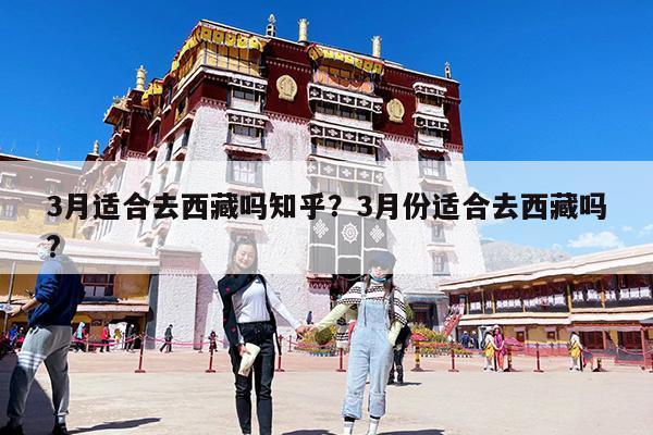 3月适合去西藏吗知乎?3月份适合去西藏吗?