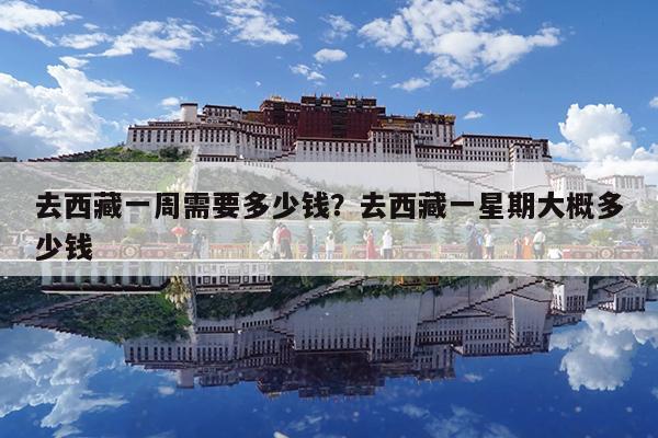 去西藏一周需要多少钱?去西藏一星期大概多少钱