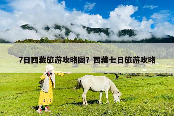 7日西藏旅游攻略图?西藏七日旅游攻略
