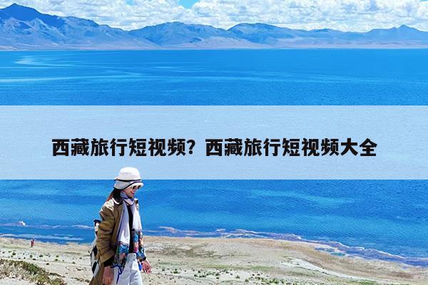 西藏旅行短视频?西藏旅行短视频大全