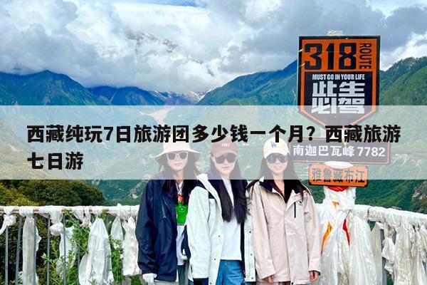 西藏纯玩7日旅游团多少钱一个月?西藏旅游七日游
