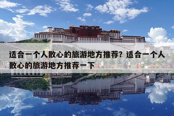 适合一个人散心的旅游地方推荐?适合一个人散心的旅游地方推荐一下