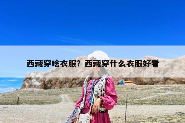西藏穿啥衣服?西藏穿什么衣服好看