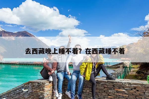 去西藏晚上睡不着?在西藏睡不着