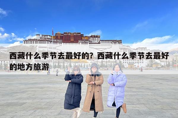 西藏什么季节去最好的?西藏什么季节去最好的地方旅游