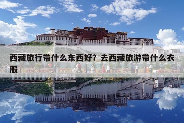 西藏旅行带什么东西好?去西藏旅游带什么衣服
