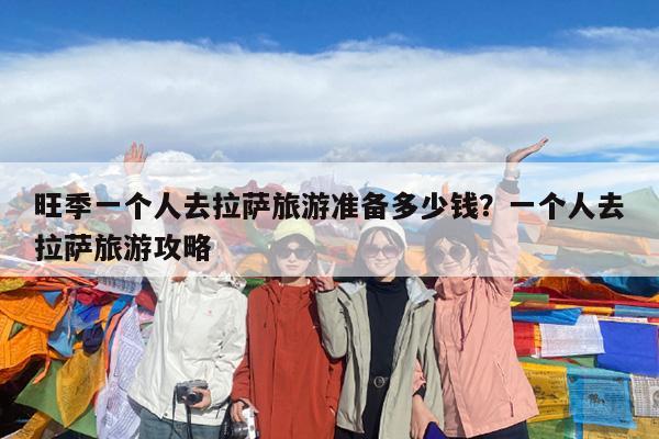 旺季一个人去拉萨旅游准备多少钱?一个人去拉萨旅游攻略