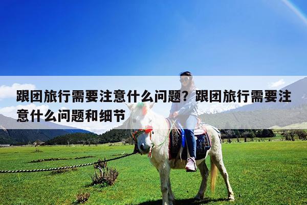 跟团旅行需要注意什么问题?跟团旅行需要注意什么问题和细节