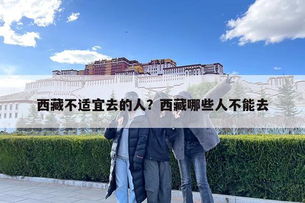 西藏不适宜去的人?西藏哪些人不能去