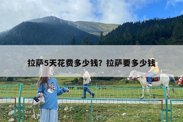 拉萨5天花费多少钱?拉萨要多少钱