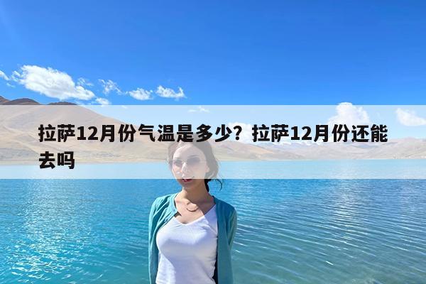 拉萨12月份气温是多少?拉萨12月份还能去吗