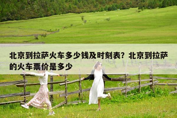 北京到拉萨火车多少钱及时刻表?北京到拉萨的火车票价是多少