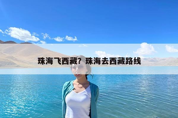 珠海飞西藏?珠海去西藏路线