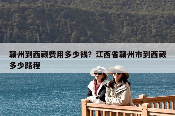 赣州到西藏费用多少钱?江西省赣州市到西藏多少路程