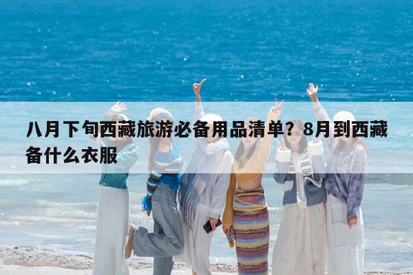 八月下旬西藏旅游必备用品清单?8月到西藏备什么衣服