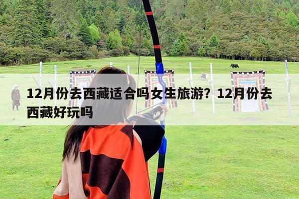 12月份去西藏适合吗女生旅游?12月份去西藏好玩吗
