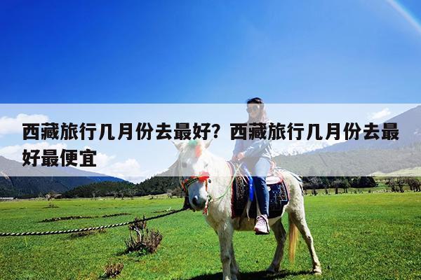西藏旅行几月份去最好?西藏旅行几月份去最好最便宜