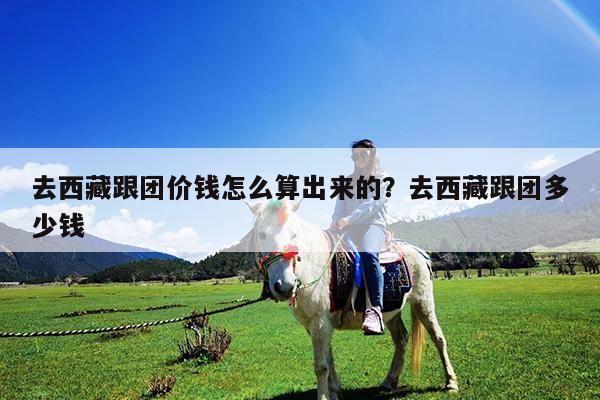 去西藏跟团价钱怎么算出来的?去西藏跟团多少钱