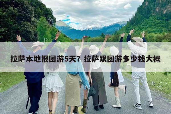 拉萨本地报团游5天?拉萨跟团游多少钱大概