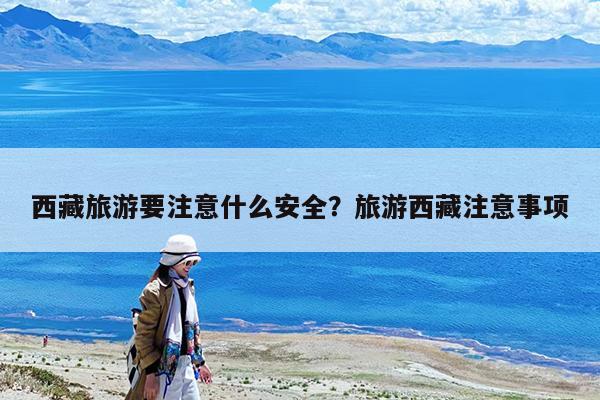 西藏旅游要注意什么安全?旅游西藏注意事项