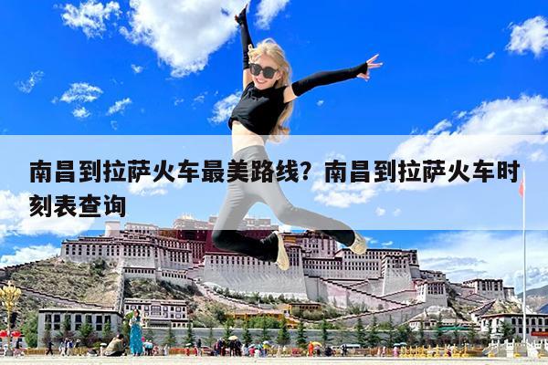 南昌到拉萨火车最美路线?南昌到拉萨火车时刻表查询