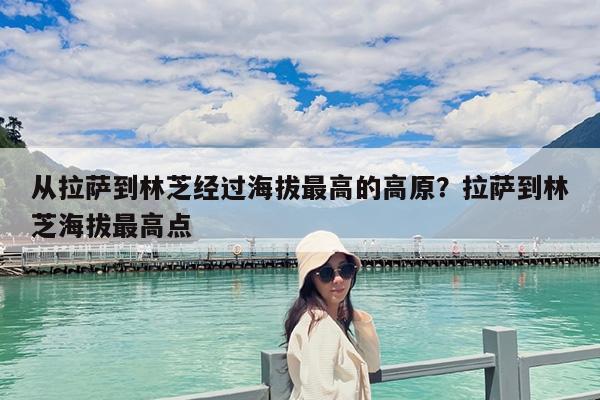 从拉萨到林芝经过海拔最高的高原?拉萨到林芝海拔最高点