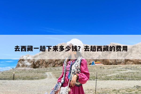 去西藏一趟下来多少钱?去趟西藏的费用