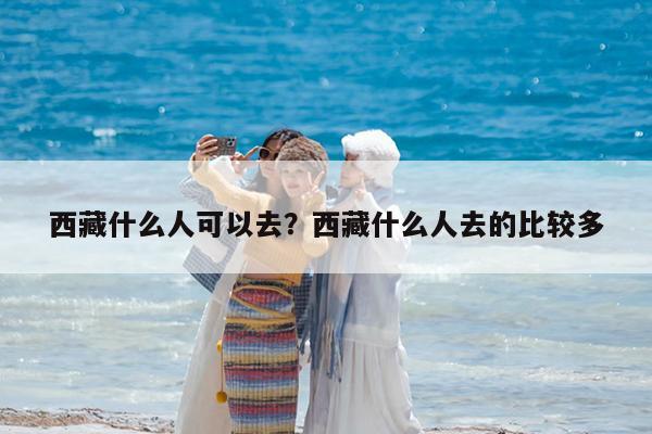 西藏什么人可以去?西藏什么人去的比较多