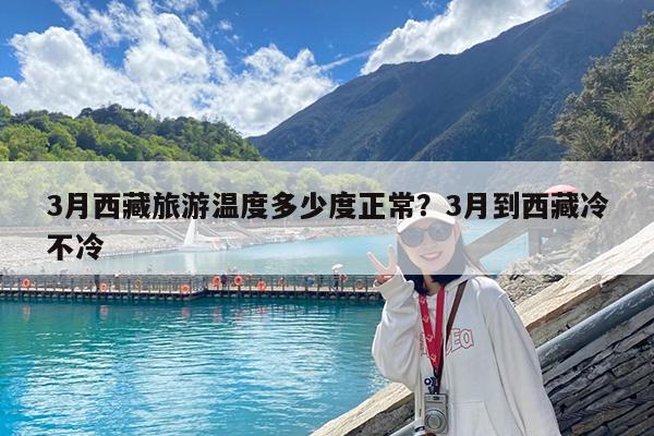 3月西藏旅游温度多少度正常?3月到西藏冷不冷