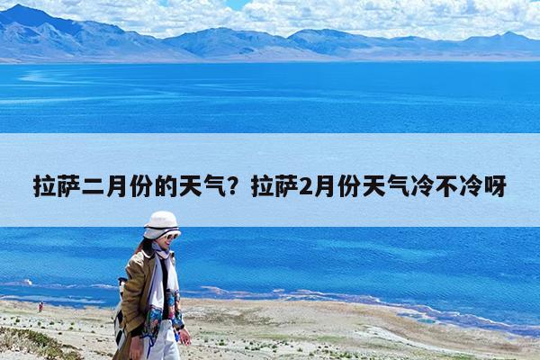 拉萨二月份的天气?拉萨2月份天气冷不冷呀