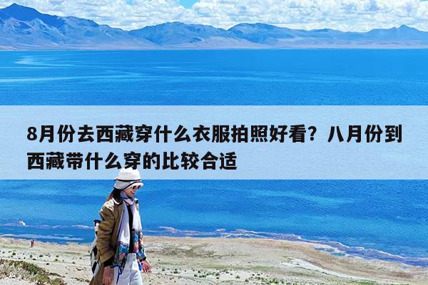 8月份去西藏穿什么衣服拍照好看?八月份到西藏带什么穿的比较合适